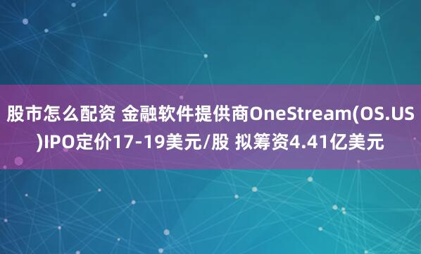 股市怎么配资 金融软件提供商OneStream(OS.US)IPO定价17-19美元/股 拟筹资4.41亿美元