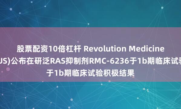 股票配资10倍杠杆 Revolution Medicines(RVMD.US)公布在研泛RAS抑制剂RMC-6236于1b期临床试验积极结果