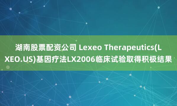 湖南股票配资公司 Lexeo Therapeutics(LXEO.US)基因疗法LX2006临床试验取得积极结果