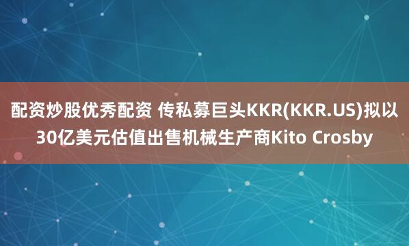 配资炒股优秀配资 传私募巨头KKR(KKR.US)拟以30亿美元估值出售机械生产商Kito Crosby