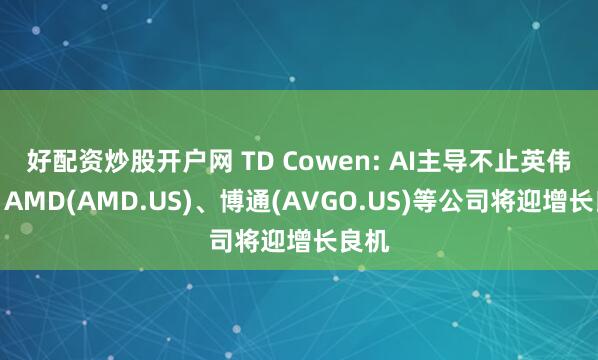 好配资炒股开户网 TD Cowen: AI主导不止英伟达，AMD(AMD.US)、博通(AVGO.US)等公司将迎增长良机