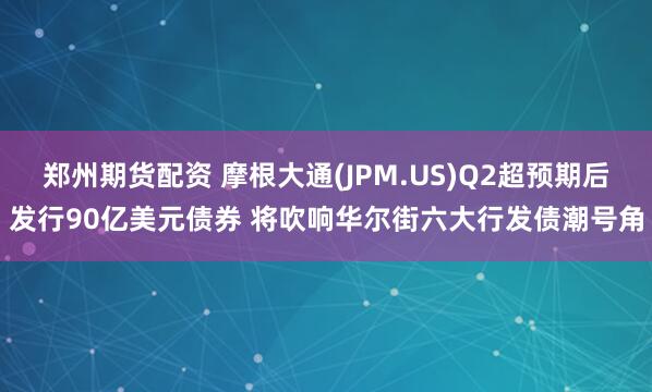 郑州期货配资 摩根大通(JPM.US)Q2超预期后发行90亿美元债券 将吹响华尔街六大行发债潮号角
