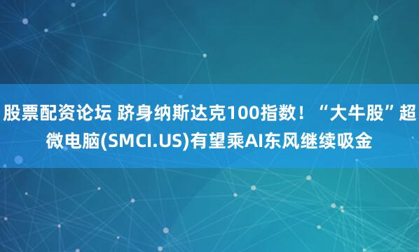 股票配资论坛 跻身纳斯达克100指数！“大牛股”超微电脑(SMCI.US)有望乘AI东风继续吸金