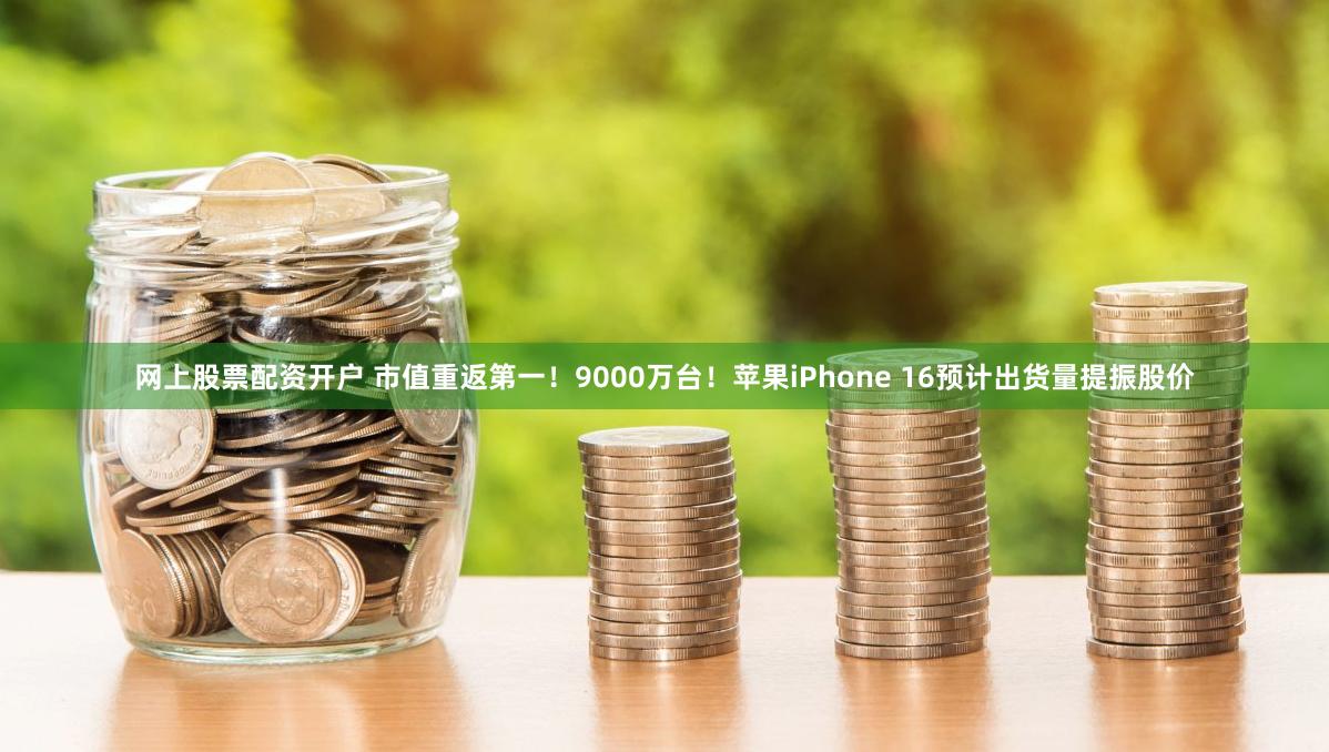 网上股票配资开户 市值重返第一！9000万台！苹果iPhone 16预计出货量提振股价