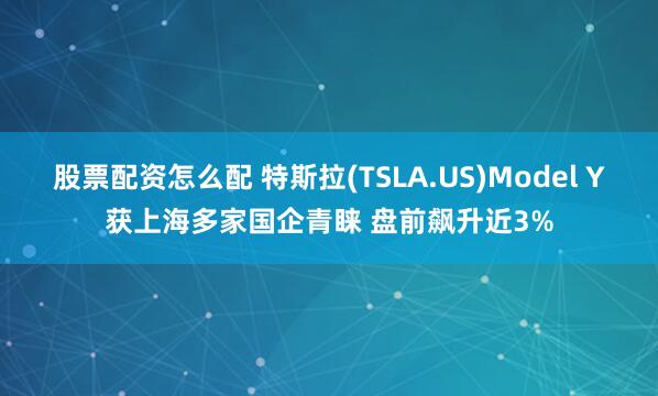 股票配资怎么配 特斯拉(TSLA.US)Model Y获上海多家国企青睐 盘前飙升近3%