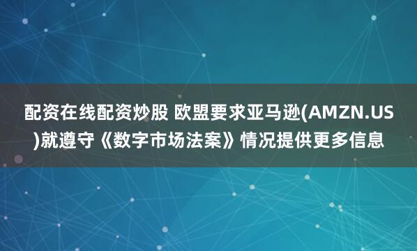 配资在线配资炒股 欧盟要求亚马逊(AMZN.US)就遵守《数字市场法案》情况提供更多信息