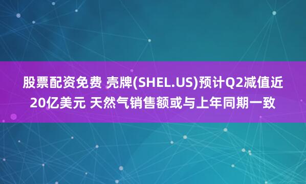 股票配资免费 壳牌(SHEL.US)预计Q2减值近20亿美元 天然气销售额或与上年同期一致