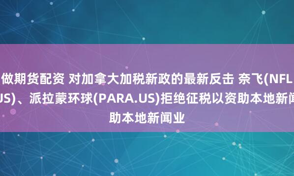 做期货配资 对加拿大加税新政的最新反击 奈飞(NFLX.US)、派拉蒙环球(PARA.US)拒绝征税以资助本地新闻业