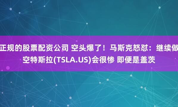 正规的股票配资公司 空头爆了！马斯克怒怼：继续做空特斯拉(TSLA.US)会很惨 即便是盖茨