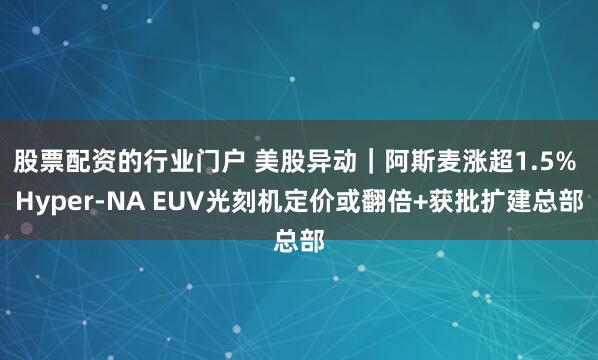 股票配资的行业门户 美股异动｜阿斯麦涨超1.5% Hyper-NA EUV光刻机定价或翻倍+获批扩建总部