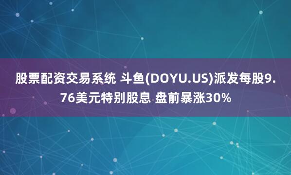 股票配资交易系统 斗鱼(DOYU.US)派发每股9.76美元特别股息 盘前暴涨30%