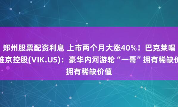 郑州股票配资利息 上市两个月大涨40%！巴克莱唱多维京控股(VIK.US)：豪华内河游轮“一哥”拥有稀缺价值