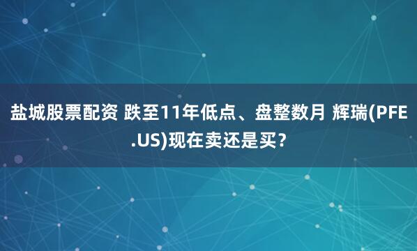 盐城股票配资 跌至11年低点、盘整数月 辉瑞(PFE.US)现在卖还是买？