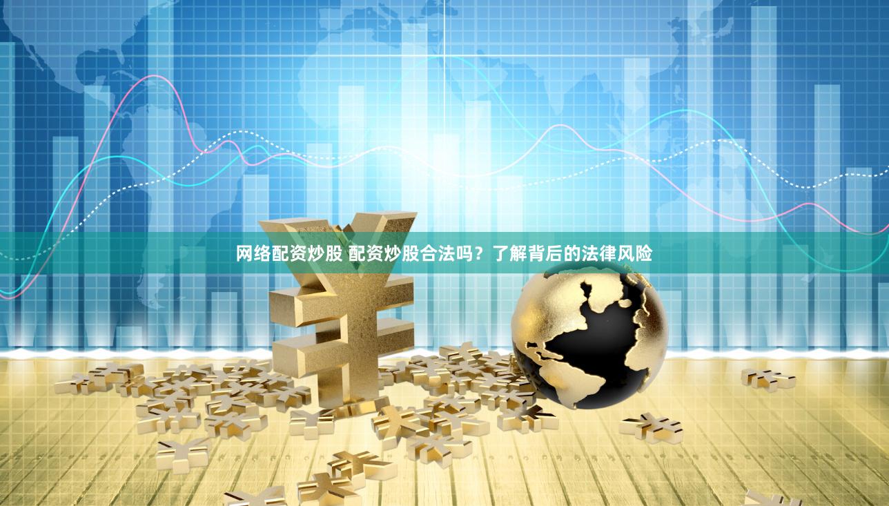 网络配资炒股 配资炒股合法吗？了解背后的法律风险