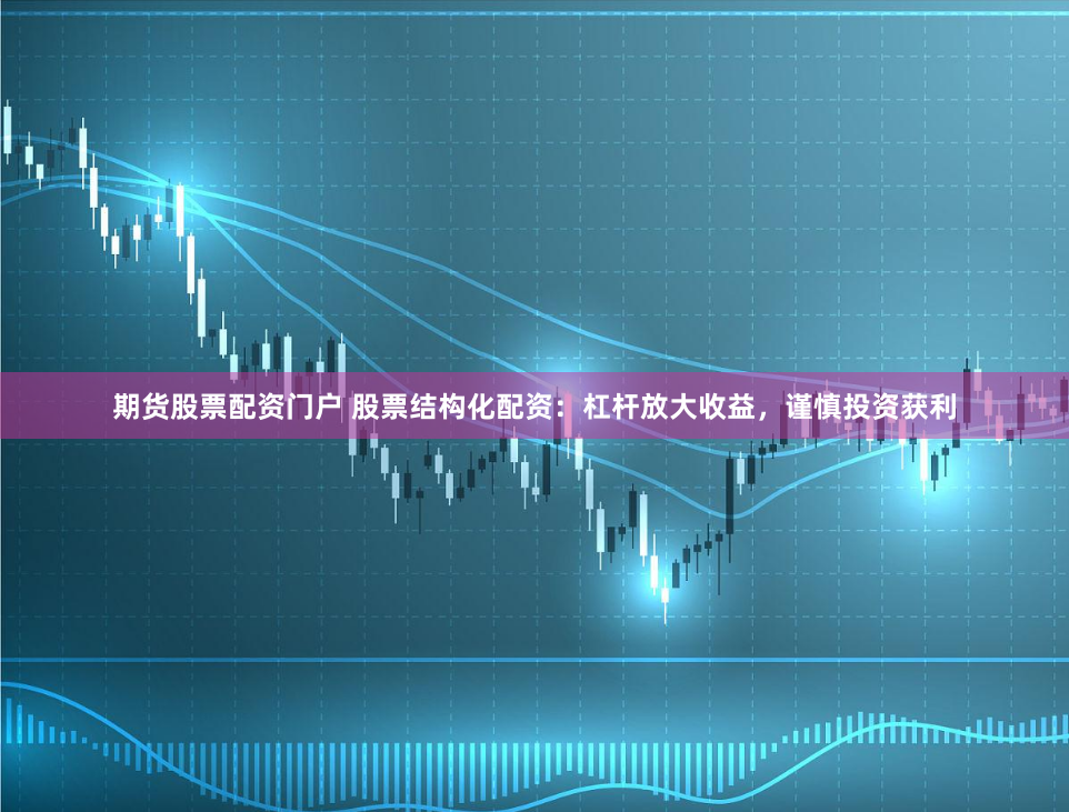期货股票配资门户 股票结构化配资：杠杆放大收益，谨慎投资获利