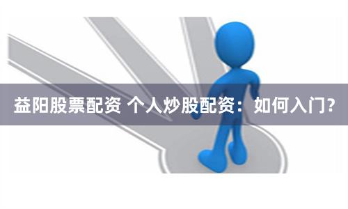 益阳股票配资 个人炒股配资：如何入门？
