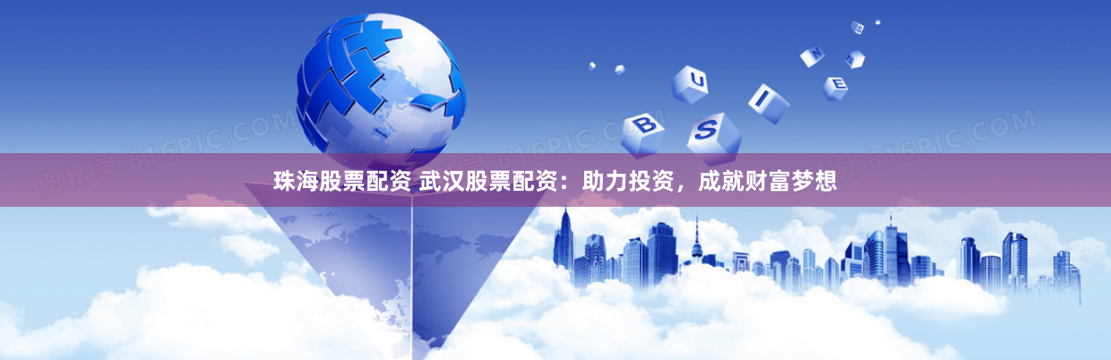 珠海股票配资 武汉股票配资：助力投资，成就财富梦想