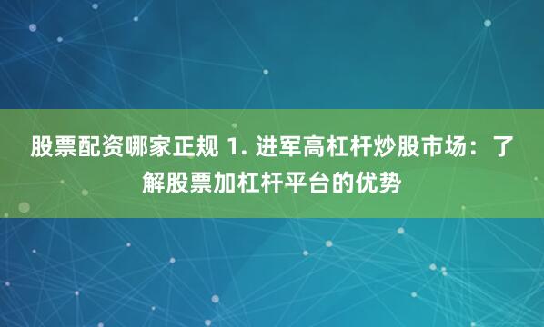 股票配资哪家正规 1. 进军高杠杆炒股市场：了解股票加杠杆平台的优势