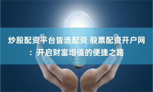 炒股配资平台皆选配资 股票配资开户网：开启财富增值的便捷之路