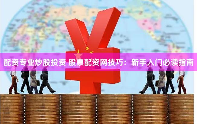配资专业炒股投资 股票配资网技巧：新手入门必读指南