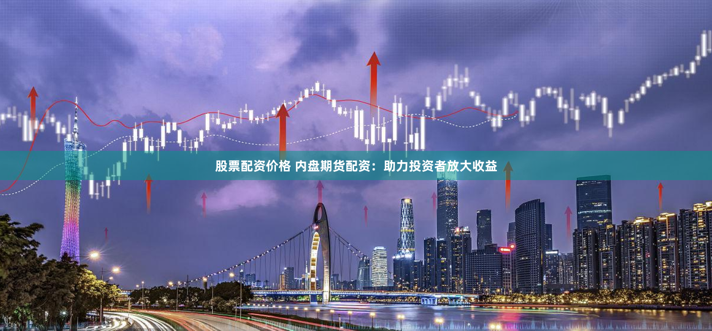 股票配资价格 内盘期货配资：助力投资者放大收益
