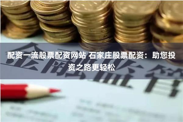配资一流股票配资网站 石家庄股票配资：助您投资之路更轻松
