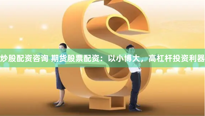 炒股配资咨询 期货股票配资：以小博大，高杠杆投资利器