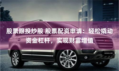 股票跟投炒股 股票配资申请：轻松撬动资金杠杆，实现财富增值