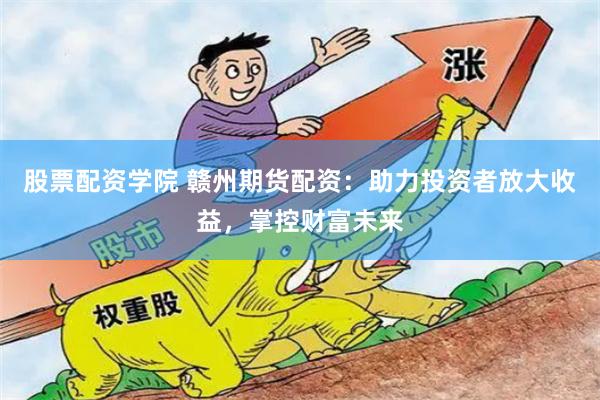 股票配资学院 赣州期货配资：助力投资者放大收益，掌控财富未来