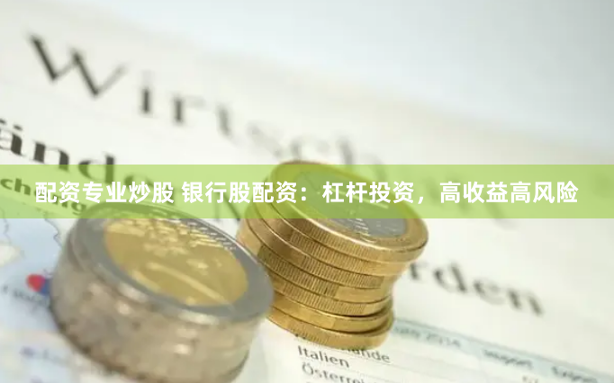 配资专业炒股 银行股配资：杠杆投资，高收益高风险