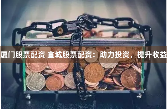 厦门股票配资 宣城股票配资：助力投资，提升收益