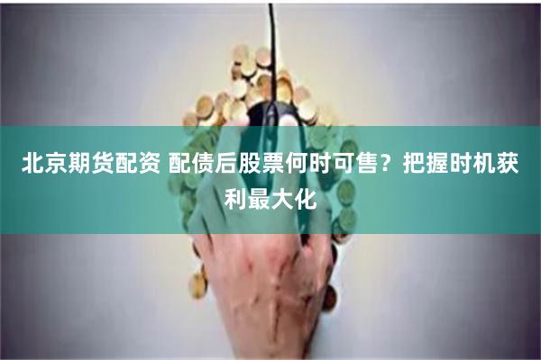 北京期货配资 配债后股票何时可售？把握时机获利最大化