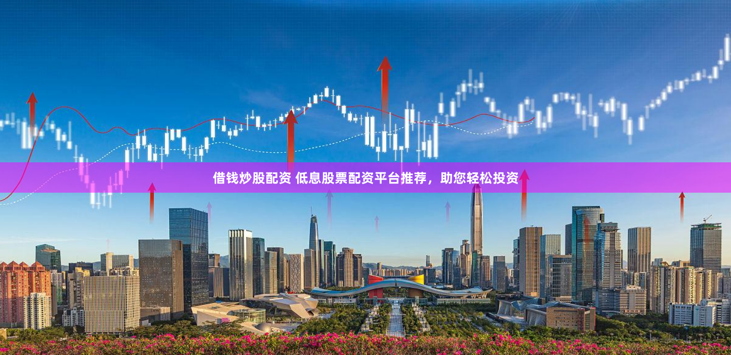 借钱炒股配资 低息股票配资平台推荐,助您轻松投资