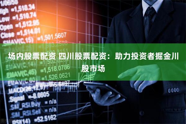 场内股票配资 四川股票配资：助力投资者掘金川股市场
