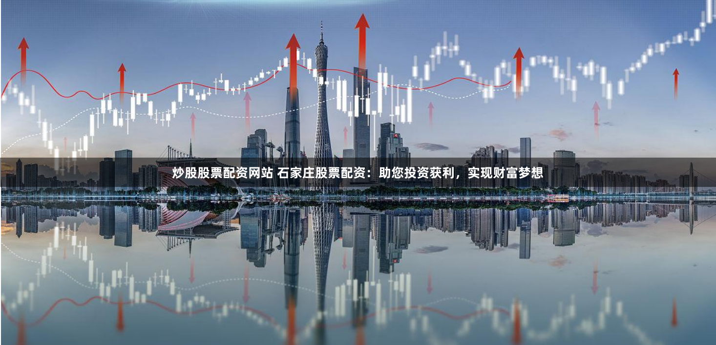 炒股股票配资网站 石家庄股票配资：助您投资获利，实现财富梦想