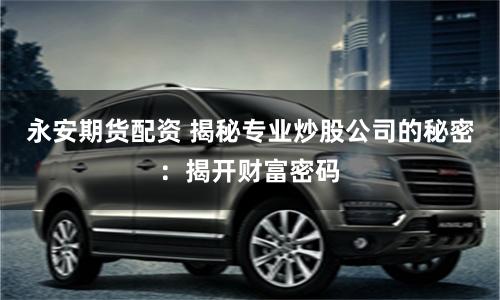 永安期货配资 揭秘专业炒股公司的秘密：揭开财富密码