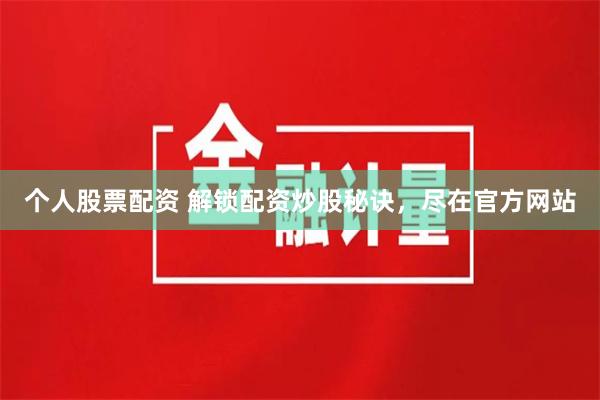 个人股票配资 解锁配资炒股秘诀，尽在官方网站