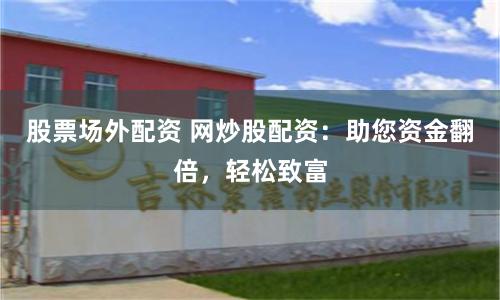 股票场外配资 网炒股配资：助您资金翻倍，轻松致富
