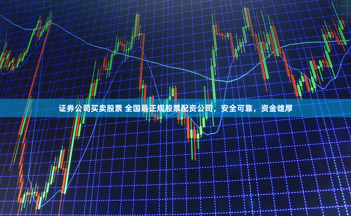 证券公司买卖股票 全国最正规股票配资公司，安全可靠，资金雄厚