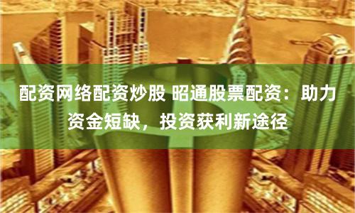 配资网络配资炒股 昭通股票配资：助力资金短缺，投资获利新途径