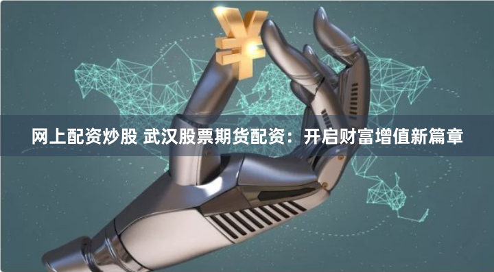 网上配资炒股 武汉股票期货配资：开启财富增值新篇章