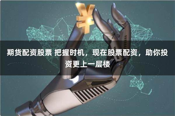 期货配资股票 把握时机，现在股票配资，助你投资更上一层楼