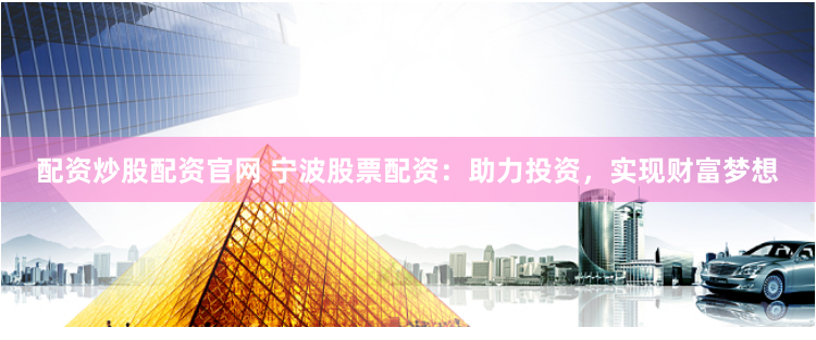 配资炒股配资官网 宁波股票配资：助力投资，实现财富梦想