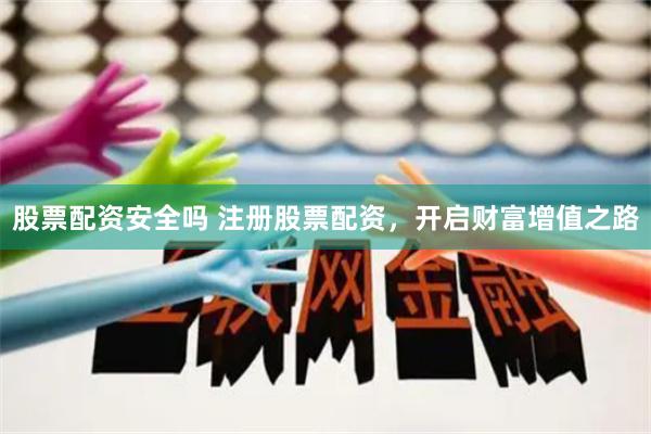 股票配资安全吗 注册股票配资，开启财富增值之路