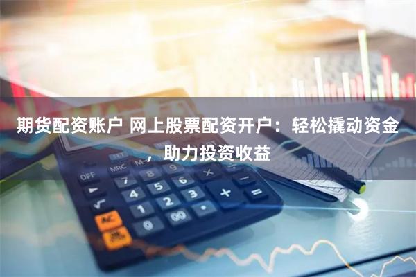 期货配资账户 网上股票配资开户：轻松撬动资金，助力投资收益