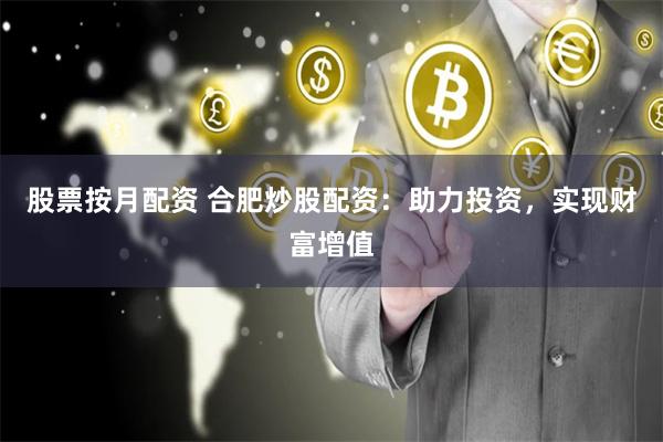 股票按月配资 合肥炒股配资：助力投资，实现财富增值