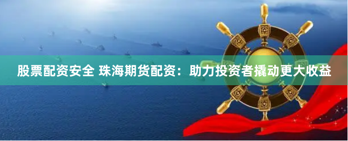 股票配资安全 珠海期货配资：助力投资者撬动更大收益