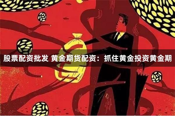 股票配资批发 黄金期货配资：抓住黄金投资黄金期