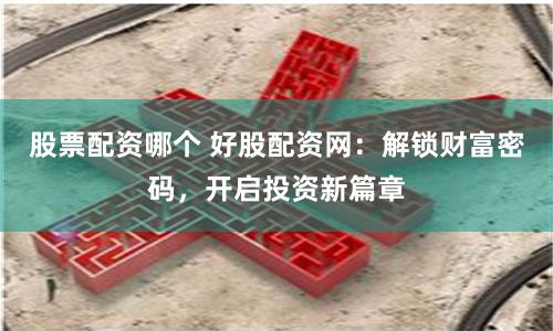 股票配资哪个 好股配资网：解锁财富密码，开启投资新篇章