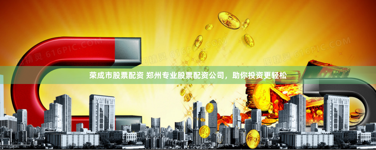 荣成市股票配资 郑州专业股票配资公司，助你投资更轻松